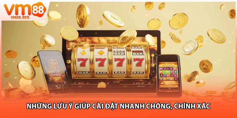 Những lưu ý giúp cài đặt nhanh chóng, chính xác