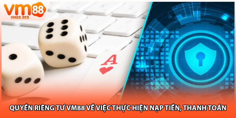 Quyền riêng tư VM88 về việc thực hiện nạp tiền, thanh toán